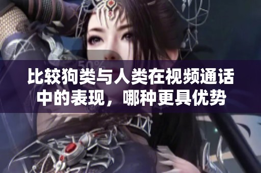 比较狗类与人类在视频通话中的表现，哪种更具优势