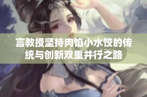 言教授坚持肉馅小水饺的传统与创新双重并行之路