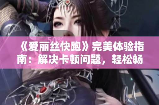 《爱丽丝快跑》完美体验指南：解决卡顿问题，轻松畅游奇幻世界