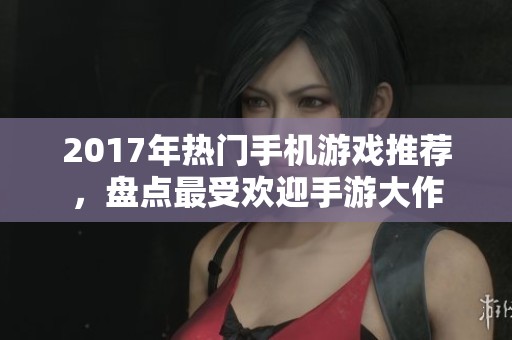 2017年热门手机游戏推荐，盘点最受欢迎手游大作