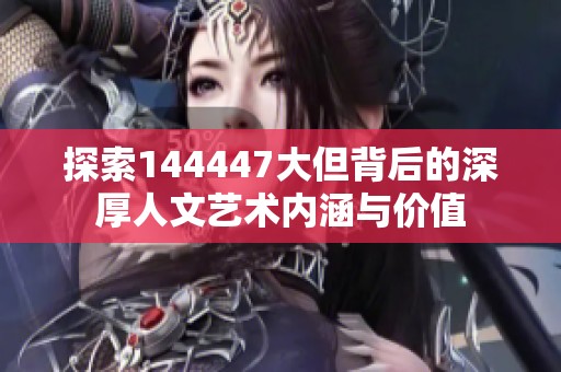 探索144447大但背后的深厚人文艺术内涵与价值