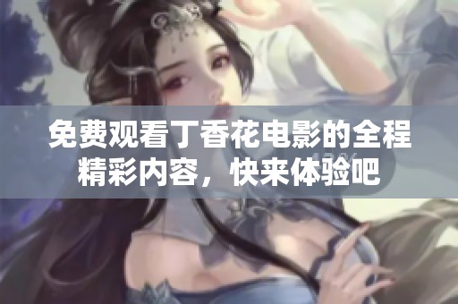 免费观看丁香花电影的全程精彩内容，快来体验吧