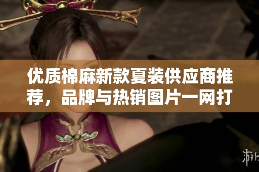 优质棉麻新款夏装供应商推荐，品牌与热销图片一网打尽
