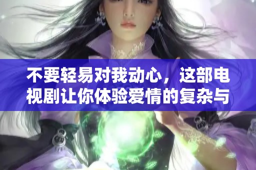 不要轻易对我动心，这部电视剧让你体验爱情的复杂与温暖