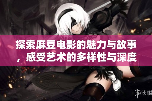 探索麻豆电影的魅力与故事，感受艺术的多样性与深度