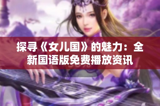 探寻《女儿国》的魅力：全新国语版免费播放资讯