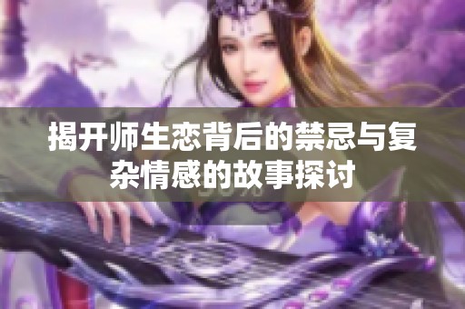 揭开师生恋背后的禁忌与复杂情感的故事探讨