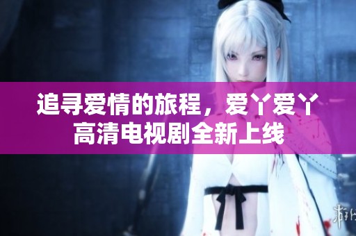 追寻爱情的旅程，爱丫爱丫高清电视剧全新上线