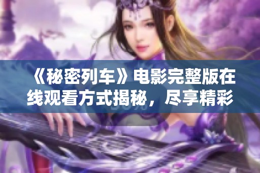《秘密列车》电影完整版在线观看方式揭秘，尽享精彩剧情