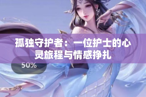 孤独守护者：一位护士的心灵旅程与情感挣扎