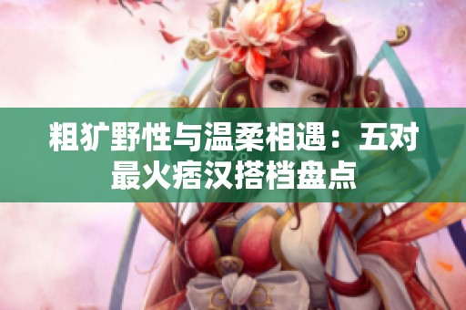 粗犷野性与温柔相遇：五对最火痞汉搭档盘点