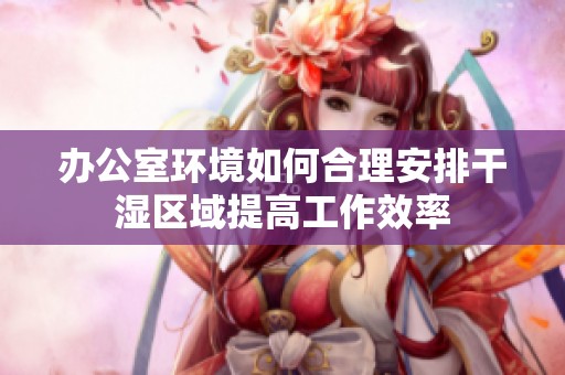 办公室环境如何合理安排干湿区域提高工作效率