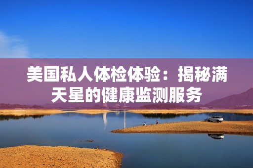 美国私人体检体验：揭秘满天星的健康监测服务