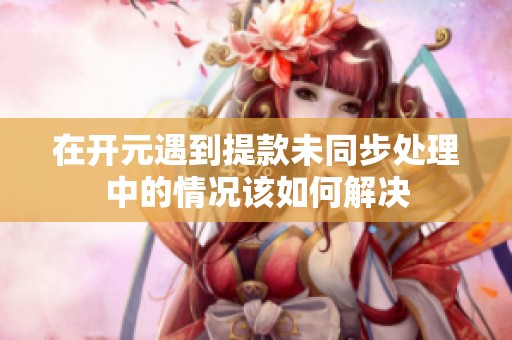 在开元遇到提款未同步处理中的情况该如何解决