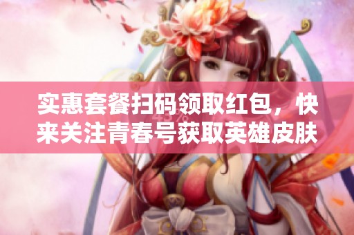 实惠套餐扫码领取红包，快来关注青春号获取英雄皮肤优惠