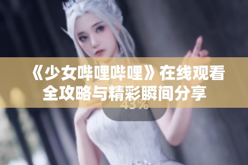 《少女哔哩哔哩》在线观看全攻略与精彩瞬间分享