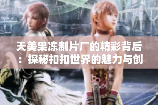 天美果冻制片厂的精彩背后：探秘扣扣世界的魅力与创意