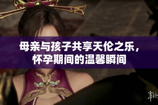 母亲与孩子共享天伦之乐，怀孕期间的温馨瞬间