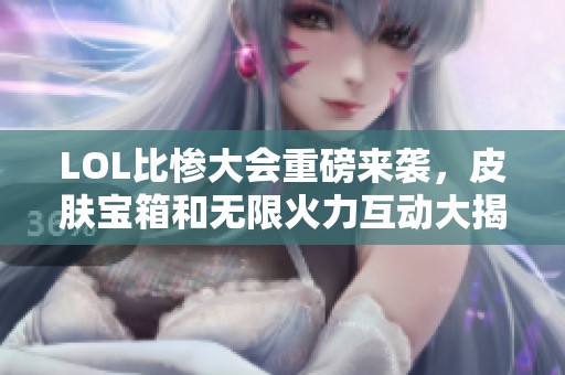 LOL比惨大会重磅来袭，皮肤宝箱和无限火力互动大揭秘！