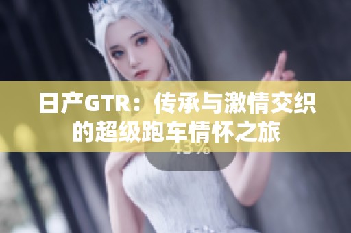 日产GTR：传承与激情交织的超级跑车情怀之旅