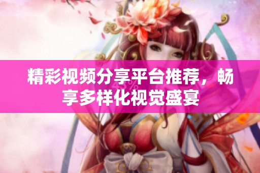 精彩视频分享平台推荐，畅享多样化视觉盛宴