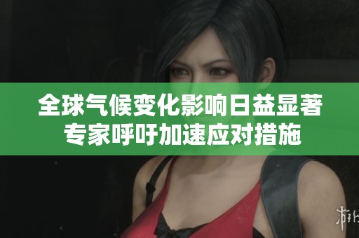 全球气候变化影响日益显著 专家呼吁加速应对措施