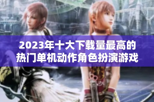 2023年十大下载量最高的热门单机动作角色扮演游戏盘点