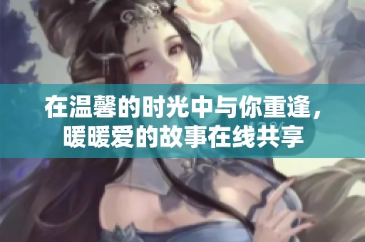 在温馨的时光中与你重逢，暖暖爱的故事在线共享
