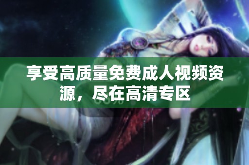 享受高质量免费成人视频资源，尽在高清专区