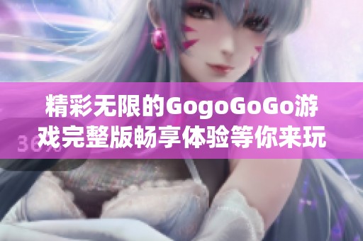 精彩无限的GogoGoGo游戏完整版畅享体验等你来玩