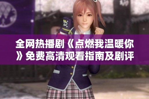 全网热播剧《点燃我温暖你》免费高清观看指南及剧评分享