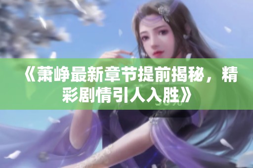《萧峥最新章节提前揭秘，精彩剧情引人入胜》