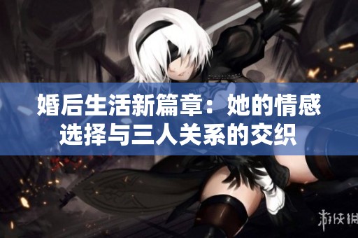 婚后生活新篇章：她的情感选择与三人关系的交织