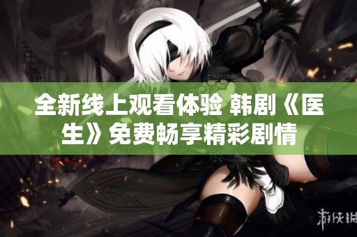 全新线上观看体验 韩剧《医生》免费畅享精彩剧情