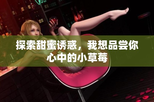 探索甜蜜诱惑，我想品尝你心中的小草莓
