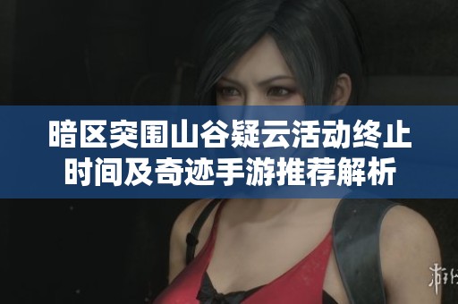 暗区突围山谷疑云活动终止时间及奇迹手游推荐解析