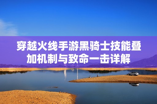 穿越火线手游黑骑士技能叠加机制与致命一击详解
