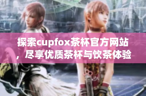 探索cupfox茶杯官方网站，尽享优质茶杯与饮茶体验