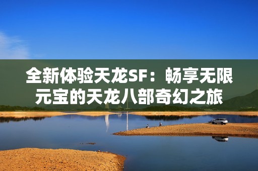 全新体验天龙SF：畅享无限元宝的天龙八部奇幻之旅