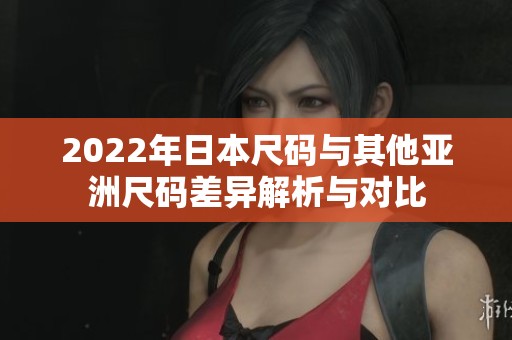2022年日本尺码与其他亚洲尺码差异解析与对比