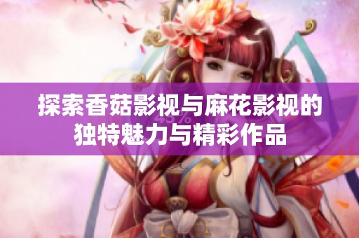 探索香菇影视与麻花影视的独特魅力与精彩作品