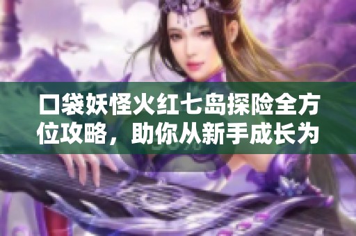 口袋妖怪火红七岛探险全方位攻略，助你从新手成长为大师