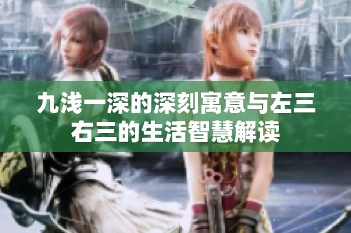 九浅一深的深刻寓意与左三右三的生活智慧解读