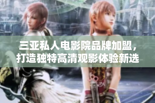 三亚私人电影院品牌加盟，打造独特高清观影体验新选择