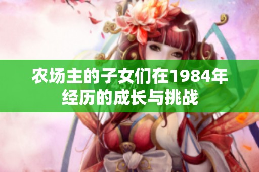 农场主的子女们在1984年经历的成长与挑战