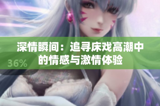 深情瞬间：追寻床戏高潮中的情感与激情体验