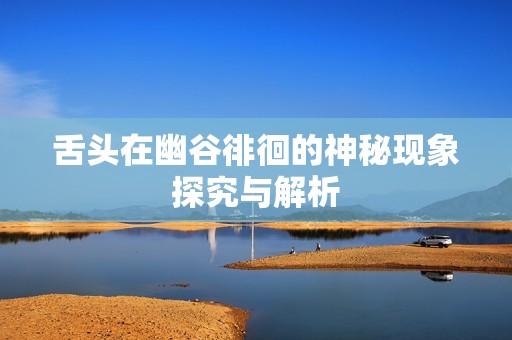 舌头在幽谷徘徊的神秘现象探究与解析