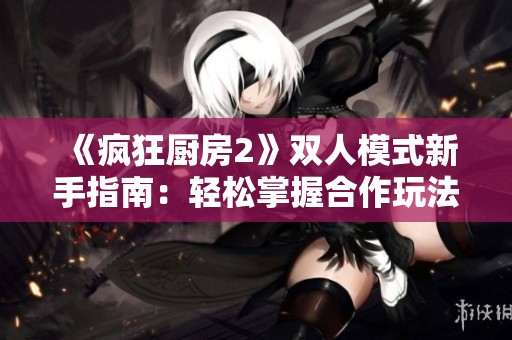 《疯狂厨房2》双人模式新手指南：轻松掌握合作玩法技巧