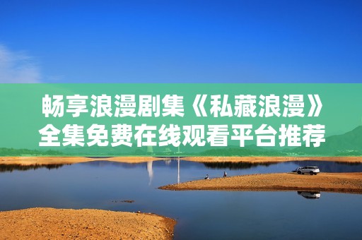 畅享浪漫剧集《私藏浪漫》全集免费在线观看平台推荐