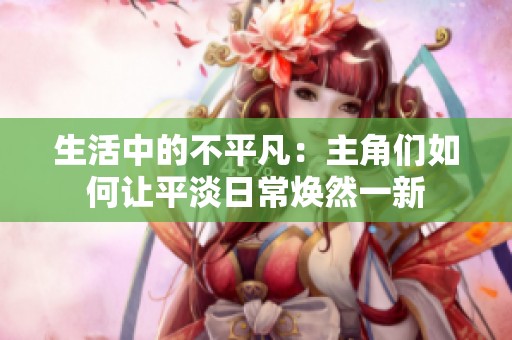 生活中的不平凡：主角们如何让平淡日常焕然一新